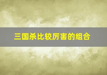 三国杀比较厉害的组合