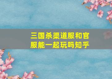 三国杀渠道服和官服能一起玩吗知乎