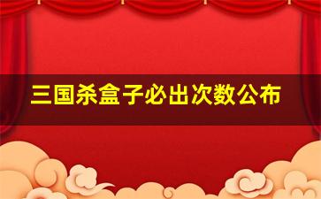 三国杀盒子必出次数公布