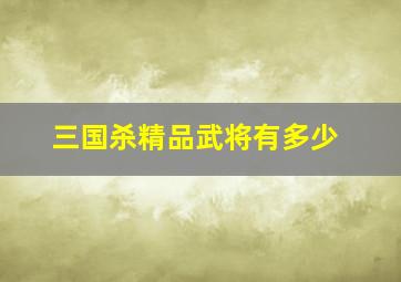 三国杀精品武将有多少