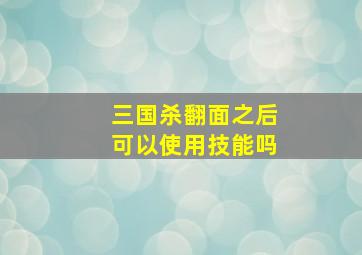 三国杀翻面之后可以使用技能吗