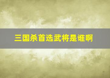 三国杀首选武将是谁啊