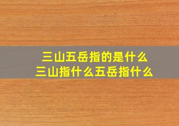 三山五岳指的是什么三山指什么五岳指什么