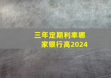 三年定期利率哪家银行高2024