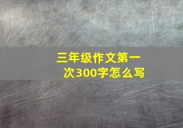 三年级作文第一次300字怎么写