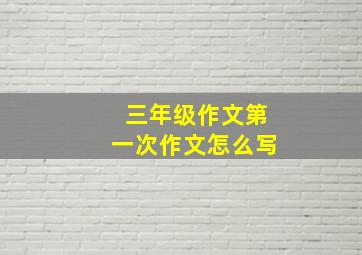 三年级作文第一次作文怎么写