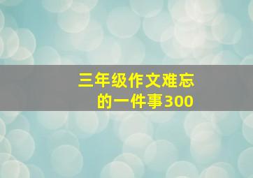 三年级作文难忘的一件事300