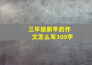 三年级新年的作文怎么写300字