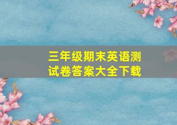 三年级期末英语测试卷答案大全下载