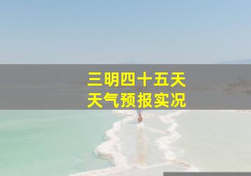 三明四十五天天气预报实况