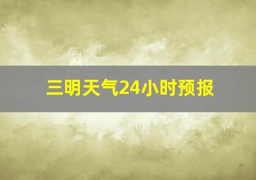 三明天气24小时预报