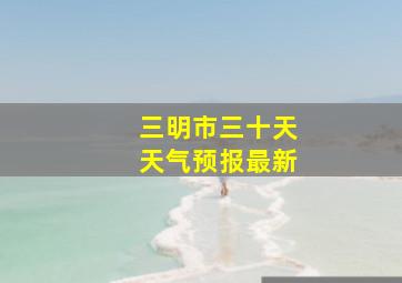 三明市三十天天气预报最新