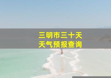 三明市三十天天气预报查询