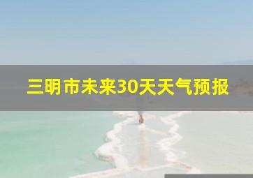 三明市未来30天天气预报