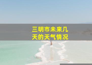 三明市未来几天的天气情况