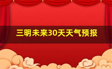 三明未来30天天气预报