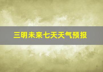 三明未来七天天气预报