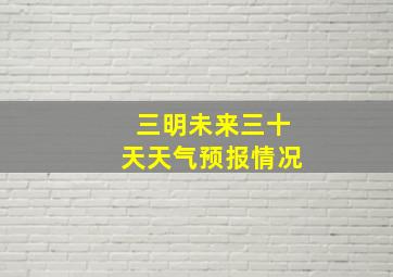 三明未来三十天天气预报情况