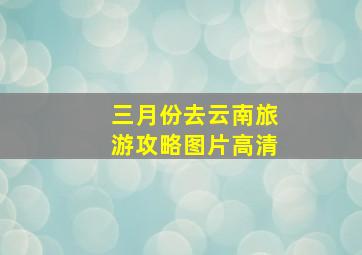 三月份去云南旅游攻略图片高清