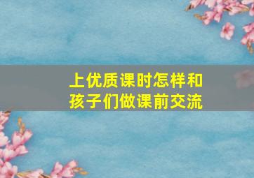 上优质课时怎样和孩子们做课前交流