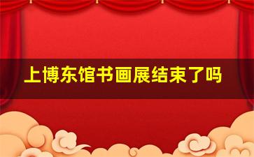 上博东馆书画展结束了吗