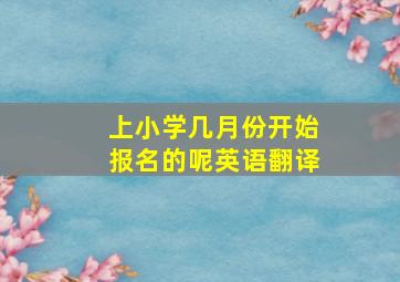 上小学几月份开始报名的呢英语翻译