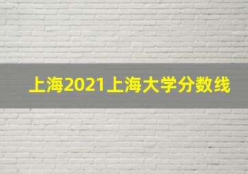 上海2021上海大学分数线