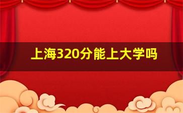 上海320分能上大学吗