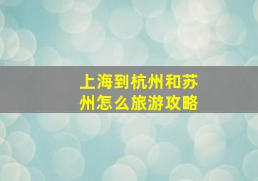 上海到杭州和苏州怎么旅游攻略