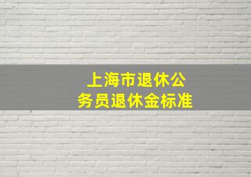 上海市退休公务员退休金标准