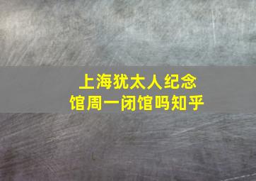 上海犹太人纪念馆周一闭馆吗知乎