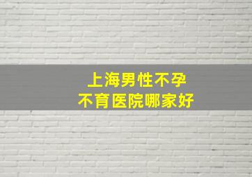 上海男性不孕不育医院哪家好