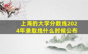 上海的大学分数线2024年录取线什么时候公布