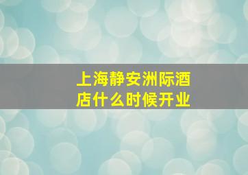 上海静安洲际酒店什么时候开业