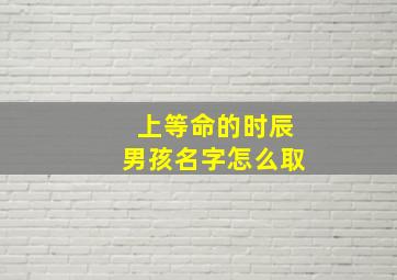 上等命的时辰男孩名字怎么取