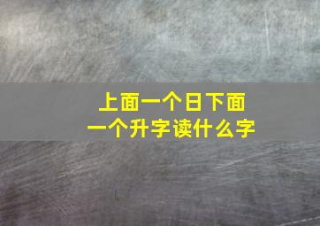 上面一个日下面一个升字读什么字