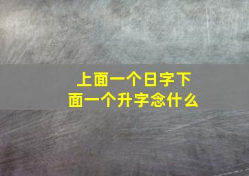 上面一个日字下面一个升字念什么