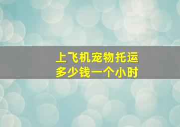 上飞机宠物托运多少钱一个小时