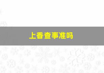 上香查事准吗