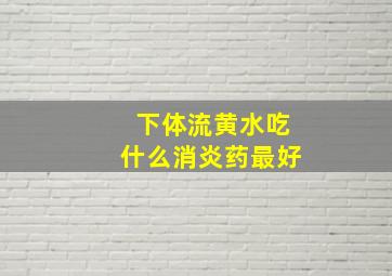 下体流黄水吃什么消炎药最好