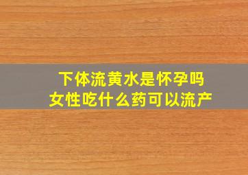 下体流黄水是怀孕吗女性吃什么药可以流产