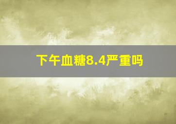 下午血糖8.4严重吗