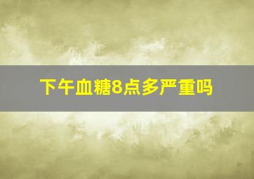 下午血糖8点多严重吗