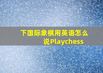 下国际象棋用英语怎么说Playchess