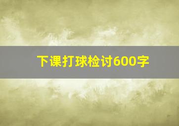 下课打球检讨600字