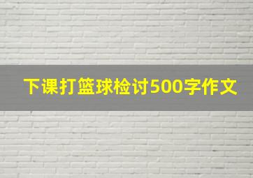 下课打篮球检讨500字作文