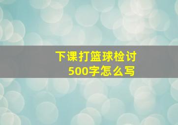 下课打篮球检讨500字怎么写