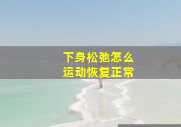 下身松弛怎么运动恢复正常