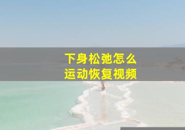 下身松弛怎么运动恢复视频