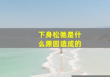 下身松弛是什么原因造成的